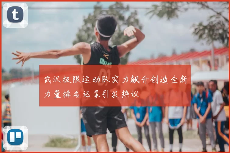 武汉极限运动队实力飙升创造全新力量排名记录引发热议