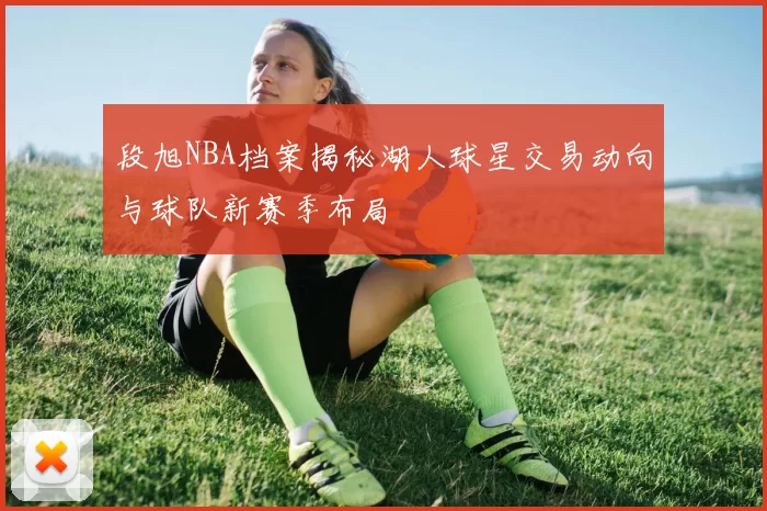 段旭NBA档案揭秘湖人球星交易动向与球队新赛季布局