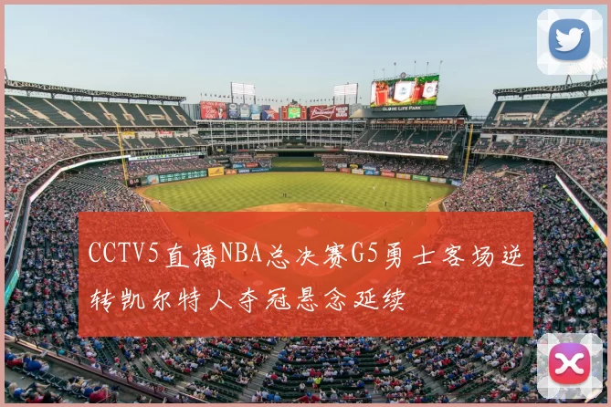 CCTV5直播NBA总决赛G5勇士客场逆转凯尔特人夺冠悬念延续