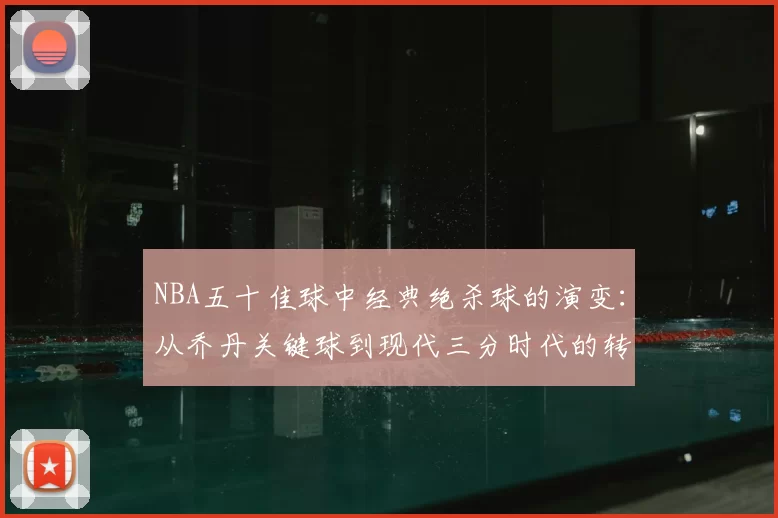 NBA五十佳球中经典绝杀球的演变：从乔丹关键球到现代三分时代的转变