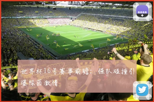 世界杯16号赛事前瞻:强队碰撞引爆绿茵激情