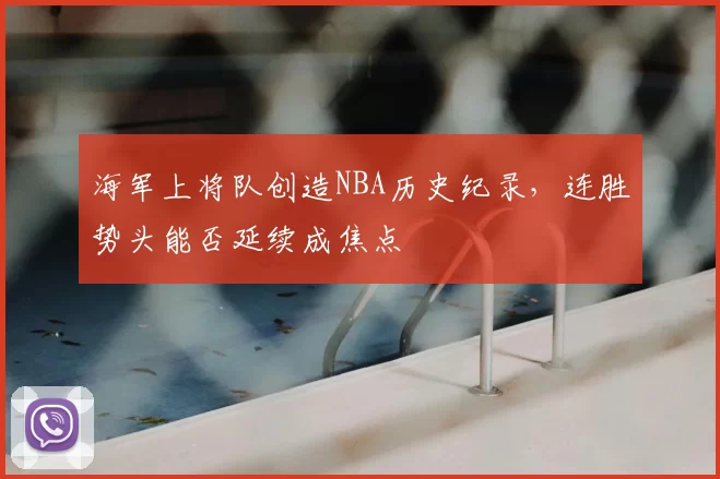 海军上将队创造NBA历史纪录，连胜势头能否延续成焦点