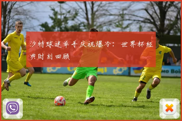 沙特球迷举手庆祝爆冷：世界杯经典时刻回顾