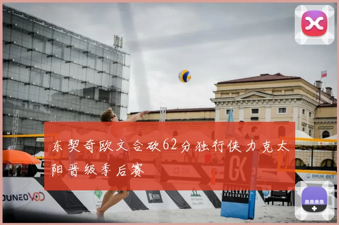 东契奇欧文合砍62分独行侠力克太阳晋级季后赛