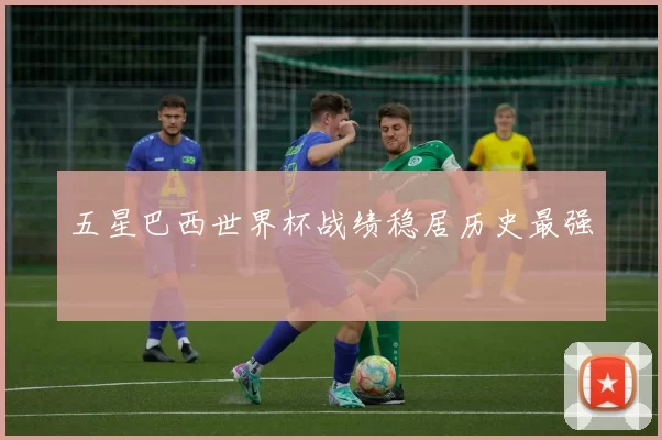 五星巴西世界杯战绩稳居历史最强