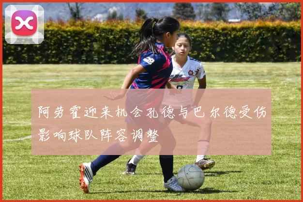 阿劳霍迎来机会孔德与巴尔德受伤影响球队阵容调整