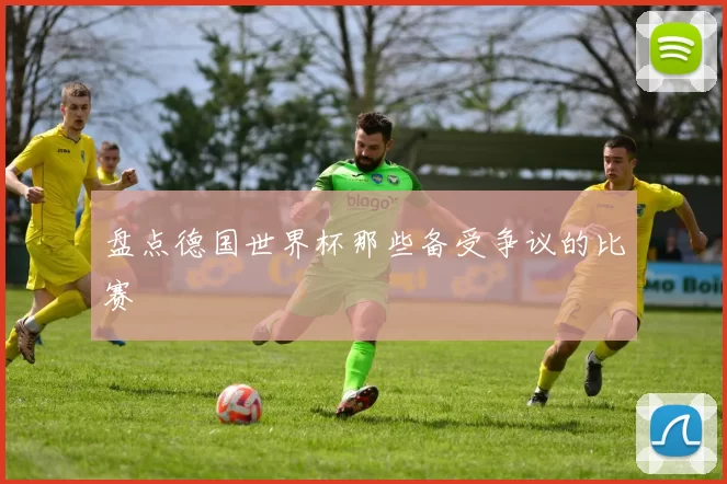 盘点德国世界杯那些备受争议的比赛