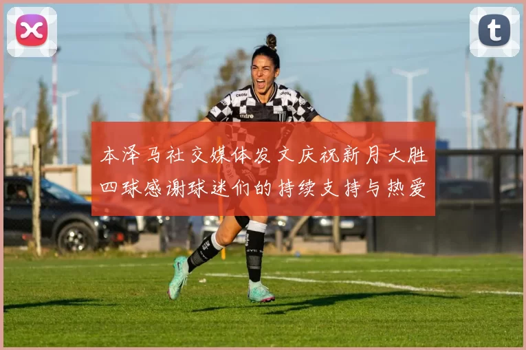 本泽马社交媒体发文庆祝新月大胜四球感谢球迷们的持续支持与热爱