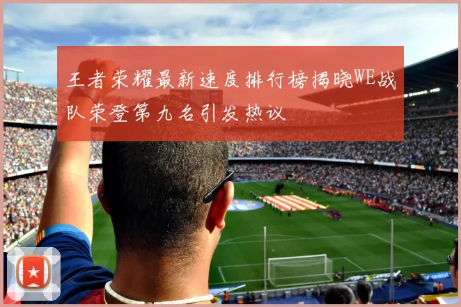 王者荣耀最新速度排行榜揭晓WE战队荣登第九名引发热议