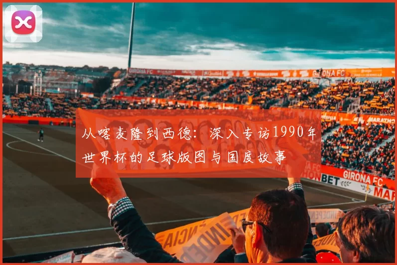 从喀麦隆到西德：深入专访1990年世界杯的足球版图与国度故事