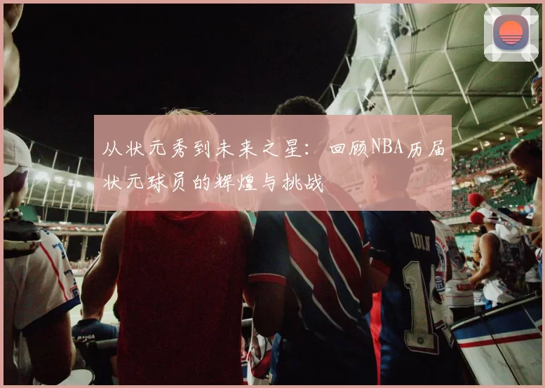 从状元秀到未来之星：回顾NBA历届状元球员的辉煌与挑战