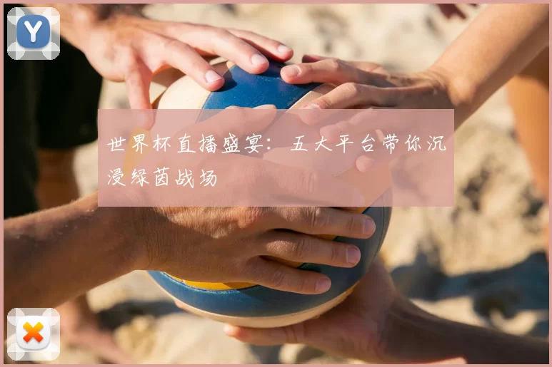 世界杯直播盛宴:五大平台带你沉浸绿茵战场