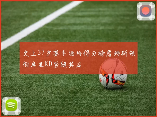 史上37岁赛季场均得分榜詹姆斯领衔库里KD紧随其后