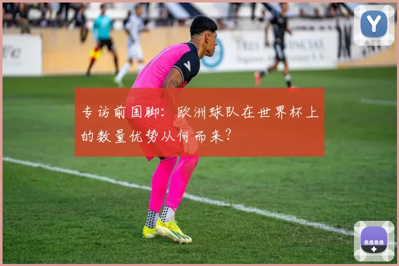 专访前国脚：欧洲球队在世界杯上的数量优势从何而来？