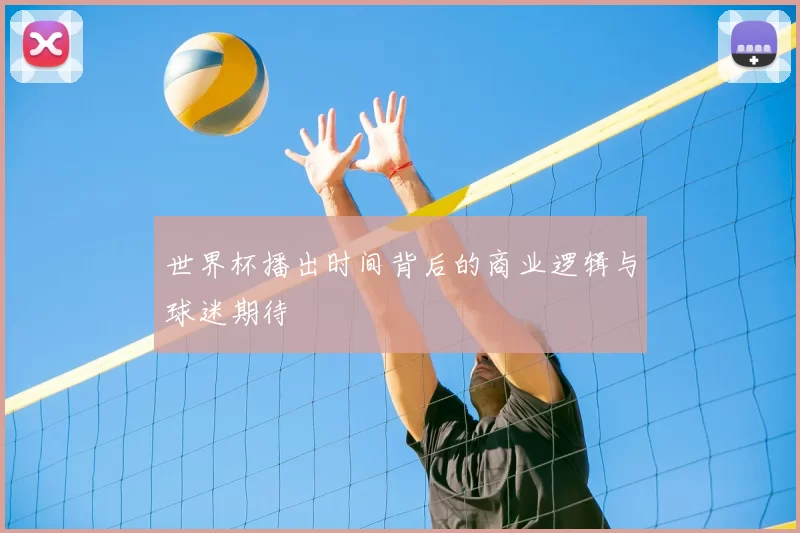 世界杯播出时间背后的商业逻辑与球迷期待