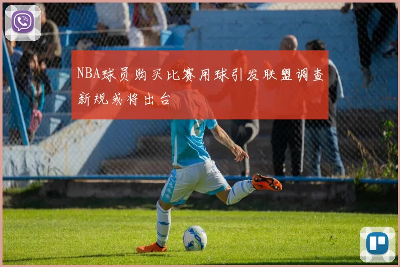 NBA球员购买比赛用球引发联盟调查新规或将出台