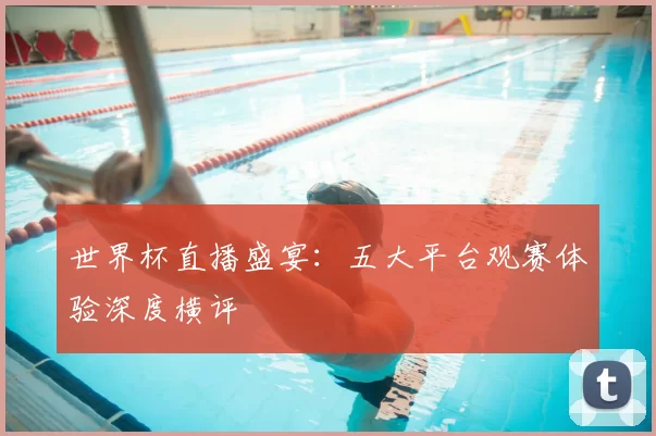 世界杯直播盛宴：五大平台观赛体验深度横评