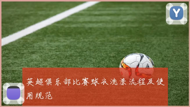英超俱乐部比赛球衣洗涤流程及使用规范