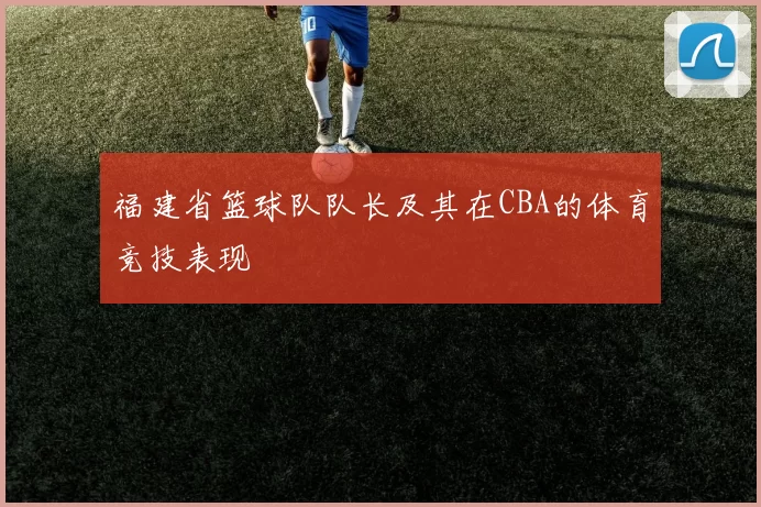福建省篮球队队长及其在CBA的体育竞技表现
