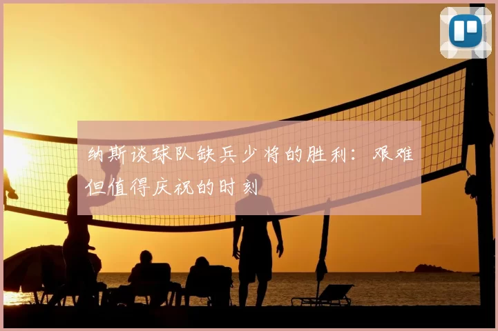 纳斯谈球队缺兵少将的胜利：艰难但值得庆祝的时刻