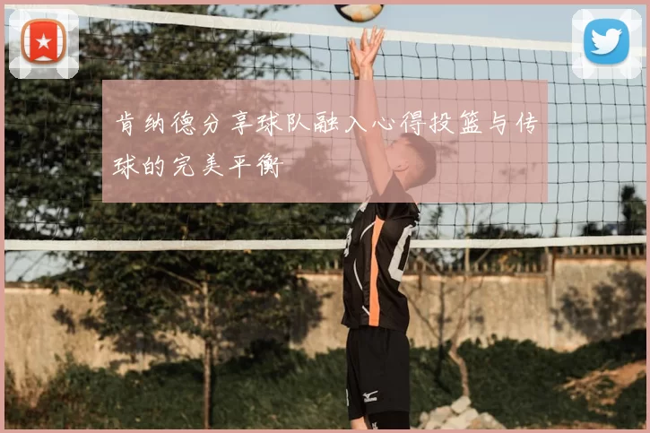 肯纳德分享球队融入心得投篮与传球的完美平衡