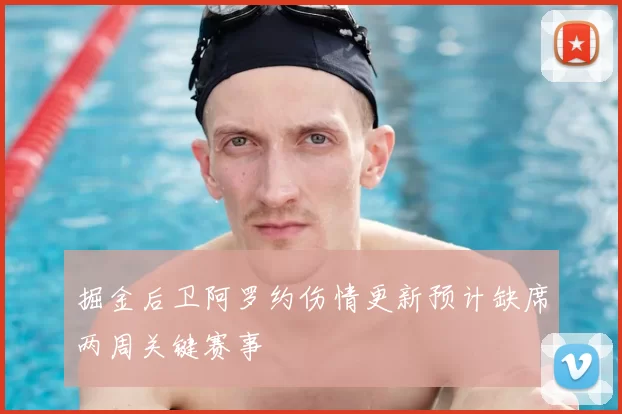 掘金后卫阿罗约伤情更新预计缺席两周关键赛事