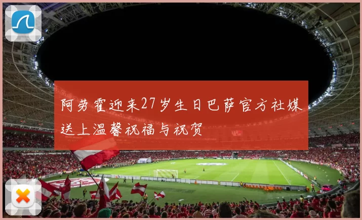 阿劳霍迎来27岁生日巴萨官方社媒送上温馨祝福与祝贺