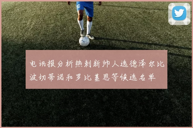 电讯报分析热刺新帅人选德泽尔比波切蒂诺和罗比基恩等候选名单